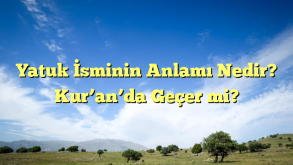 Yatuk İsminin Anlamı Nedir? Kur’an’da Geçer mi?